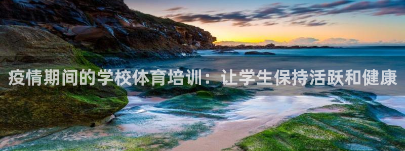 焦点娱乐官方网站入口下载：疫情期间的学校体育培训：让