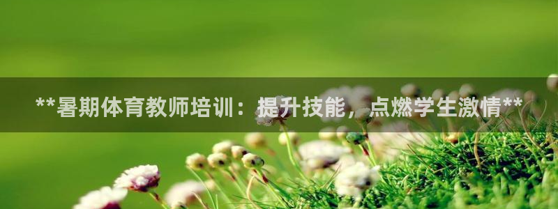 焦点娱乐如何注册账号和密码：**暑期体育教师培训：提