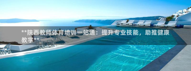 焦点娱乐官网下载安装最新版本：**陕西教师体育培训一