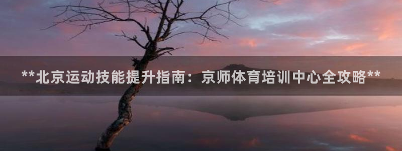 焦点娱乐网：**北京运动技能提升指南：京师体育培训中