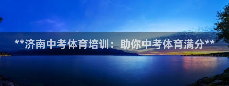 焦点娱乐平台是正规的吗安全吗：**济南中考体育培训：