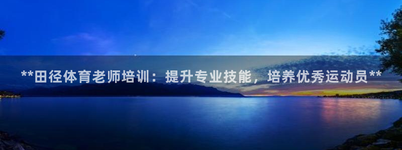 焦点娱乐平台怎么样：**田径体育老师培训：提升专业技