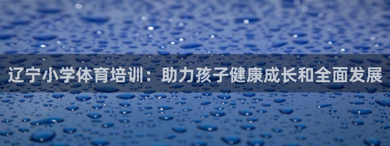 焦点娱乐官网首页下载手机版：辽宁小学体育培训：助力孩