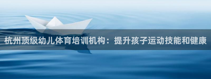 焦点娱乐拉菲11：杭州顶级幼儿体育培训机构：提升孩子