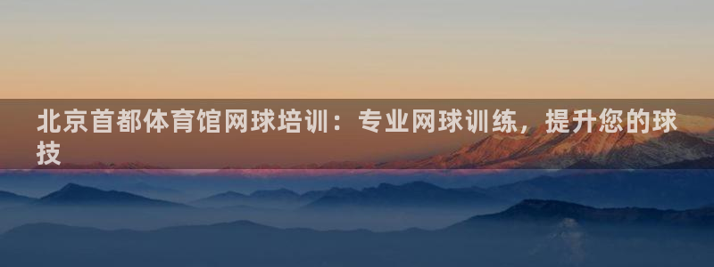 焦点娱乐开发：北京首都体育馆网球培训：专业网球训练，