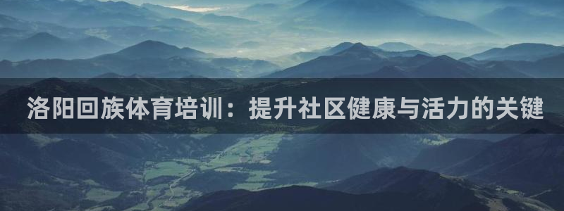 焦点娱乐负责人： 洛阳回族体育培训：提升社区健康与活