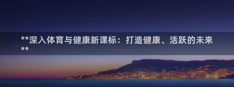 焦点娱乐网站下载地址：**深入体育与健康新课标：打造健康、活