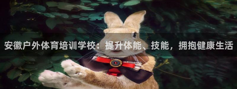 焦点娱乐如何注册账号的：安徽户外体育培训学校：提升体