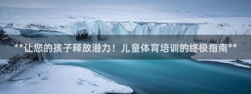 焦点娱乐官方网站下载：**让您的孩子释放潜力！儿童体育培训的
