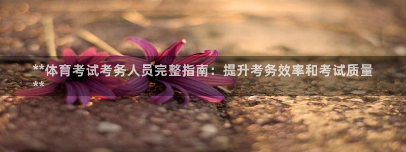 焦点娱乐app下载安装苹果：**体育考试考务人员完整指南：提