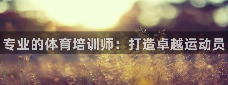 焦点娱乐平台客服电话人工服务：专业的体育培训师：打造