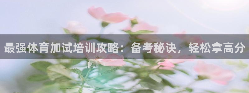 焦点娱乐平台注册账号是什么：最强体育加试培训攻略：备