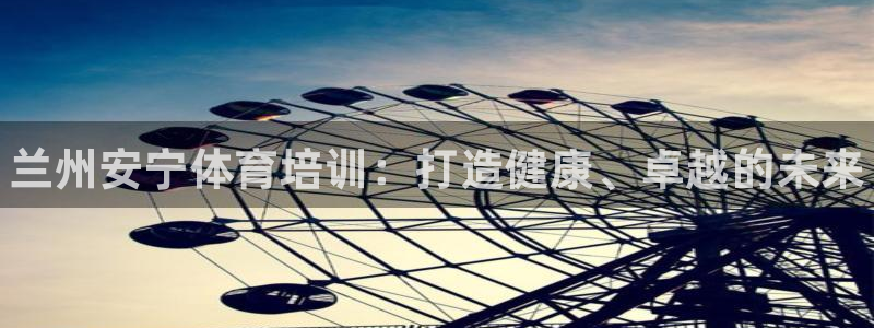焦点娱乐怎么找：兰州安宁体育培训：打造健康、卓越的未