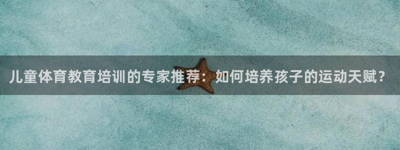 焦点娱乐官网：儿童体育教育培训的专家推荐：如何培养孩子的运动